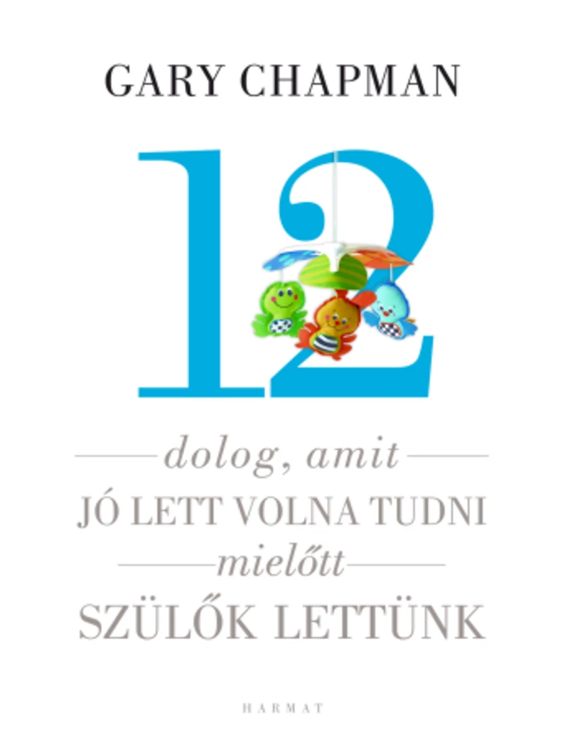 12 dolog, amit jó lett volna tudni, mielőtt szülők lettünk – Gary Chapman, Shannon Warden